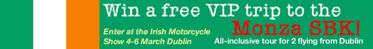Win a free all-inclusive VIP trip to the Monza World Superbike. Flights from Dublin. Enter at Irish Motorcycle show 4-6 Mar Dublin. visit our stand